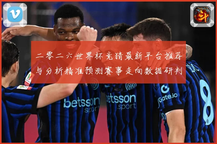 二零二六世界杯竞猜最新平台推荐与分析精准预测赛事走向数据研判：最新赛事动态与深度分析