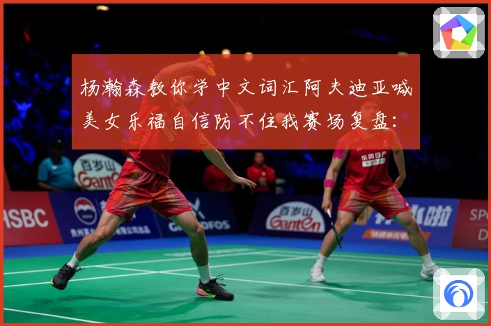 杨瀚森教你学中文词汇阿夫迪亚喊美女乐福自信防不住我赛场复盘：最新赛事动态与深度分析