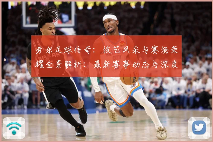 劳尔足球传奇：技艺风采与赛场荣耀全景解析：最新赛事动态与深度分析