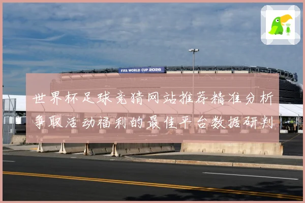 世界杯足球竞猜网站推荐精准分析争取活动福利的最佳平台数据研判：最新赛事动态与深度分析