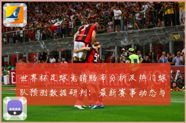 世界杯足球竞猜赔率分析及热门球队预测数据研判：最新赛事动态与深度分析