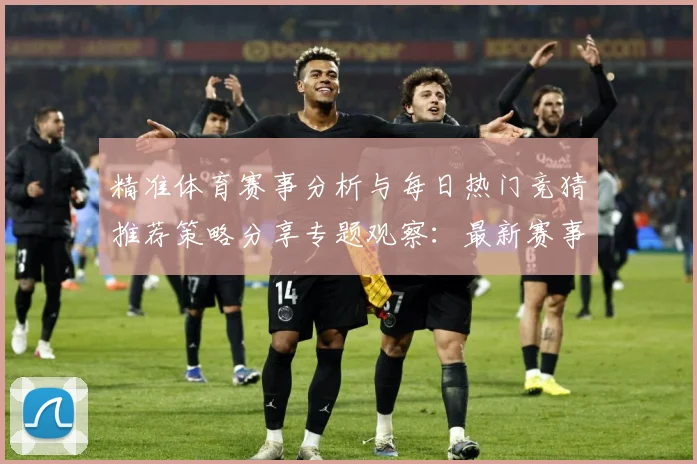精准体育赛事分析与每日热门竞猜推荐策略分享专题观察：最新赛事动态与深度分析
