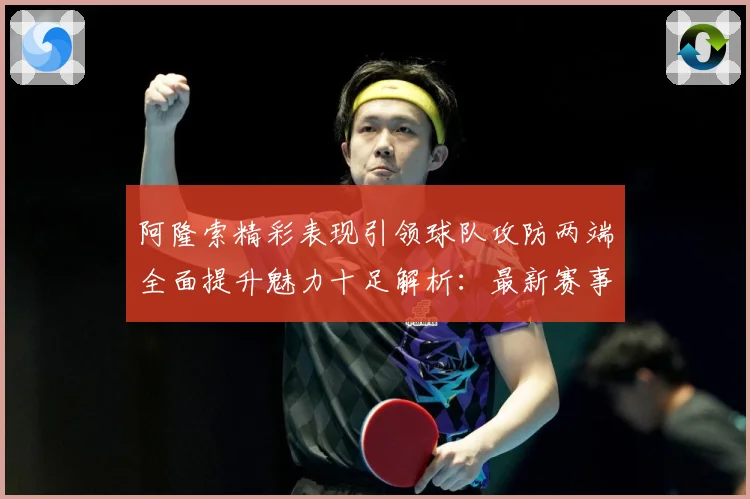 阿隆索精彩表现引领球队攻防两端全面提升魅力十足解析：最新赛事动态与深度分析