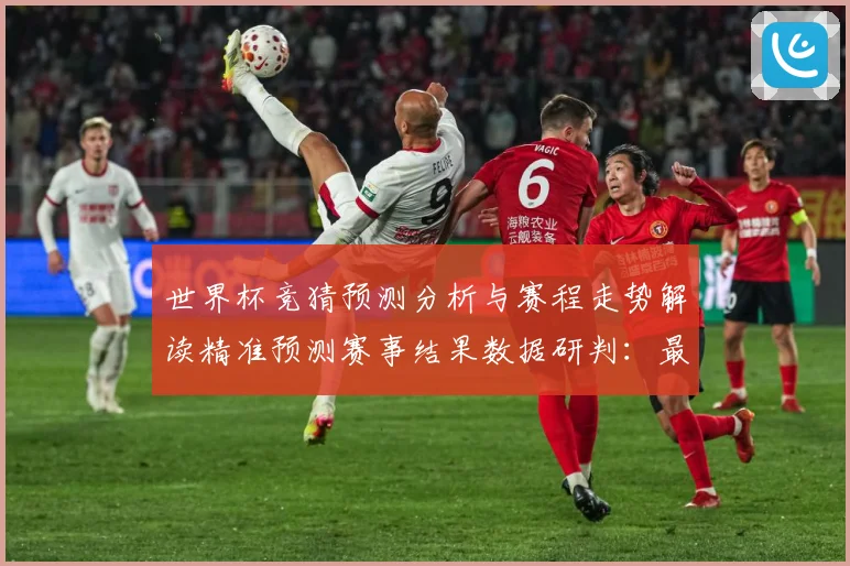世界杯竞猜预测分析与赛程走势解读精准预测赛事结果数据研判：最新赛事动态与深度分析