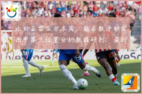 比利亚雷亚尔本周三能否数学锁定西甲第三位置分析数据研判：最新赛事动态与深度分析