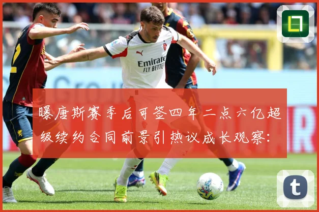 曝唐斯赛季后可签四年二点六亿超级续约合同前景引热议成长观察：最新赛事动态与深度分析