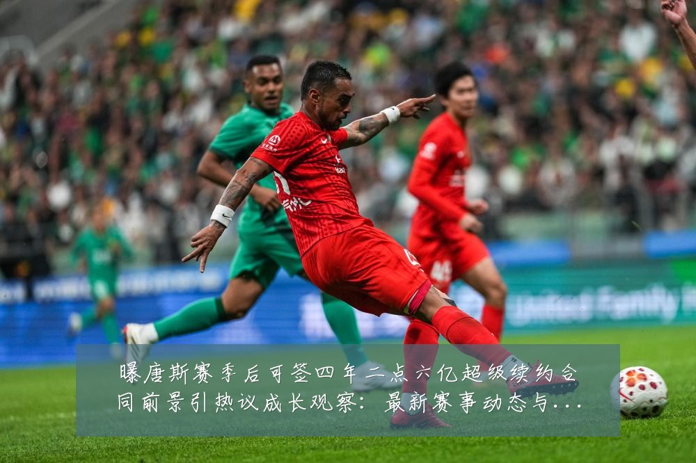 曝唐斯赛季后可签四年二点六亿超级续约合同前景引热议成长观察：最新赛事动态与深度分析
