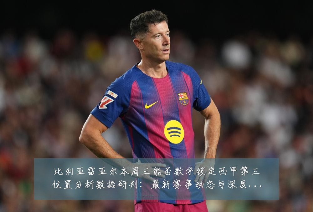 比利亚雷亚尔本周三能否数学锁定西甲第三位置分析数据研判：最新赛事动态与深度分析