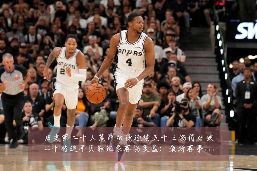 历史第二十人莱昂纳德连续五十三场得分破二十将追平贝勒纪录赛场复盘:最新赛事动态与深度分析