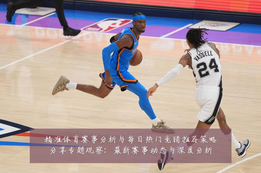 精准体育赛事分析与每日热门竞猜推荐策略分享专题观察：最新赛事动态与深度分析