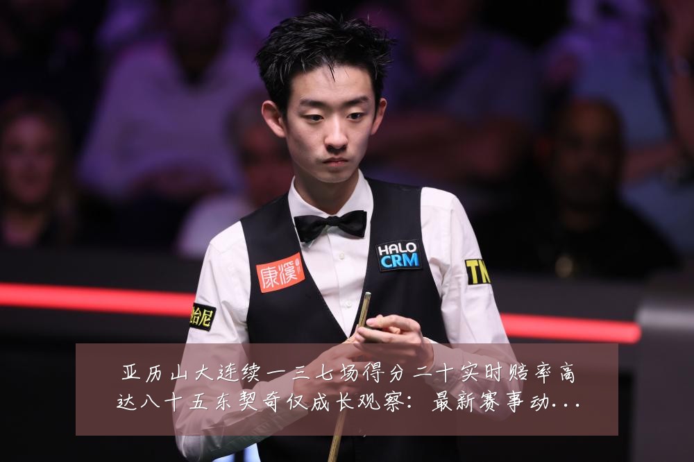 亚历山大连续一三七场得分二十实时赔率高达八十五东契奇仅成长观察：最新赛事动态与深度分析